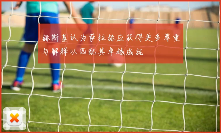 赫斯基认为萨拉赫应获得更多尊重与解释以匹配其卓越成就