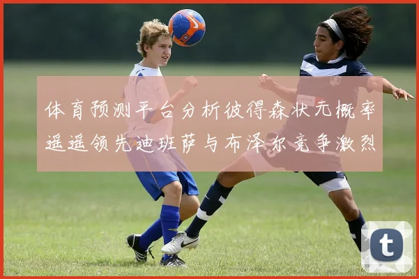 体育预测平台分析彼得森状元概率遥遥领先迪班萨与布泽尔竞争激烈