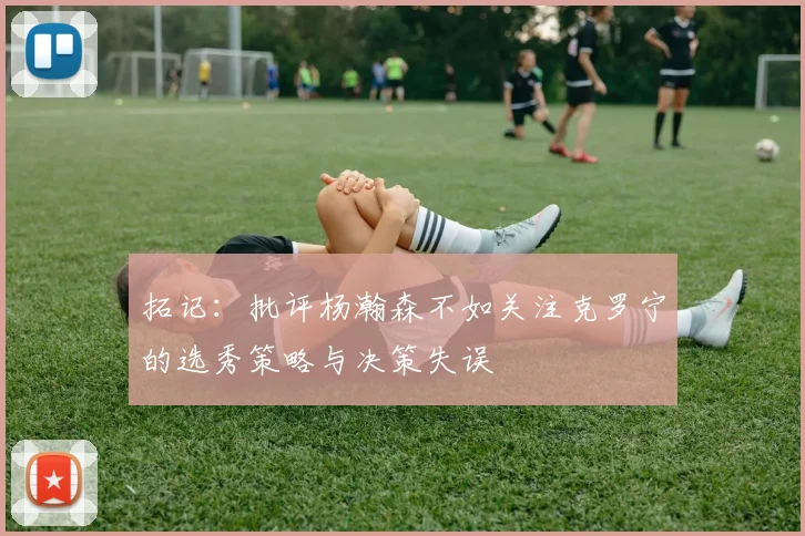 拓记：批评杨瀚森不如关注克罗宁的选秀策略与决策失误