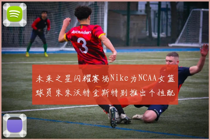 未来之星闪耀赛场Nike为NCAA女篮球员朱朱沃特金斯特别推出个性配色球鞋