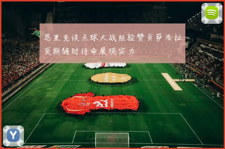 恩里克谈点球大战经验赞贡萨洛拉莫斯随时待命展现实力