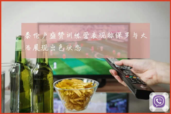 泰伦卢盛赞训练营表现称保罗与大洛展现出色状态