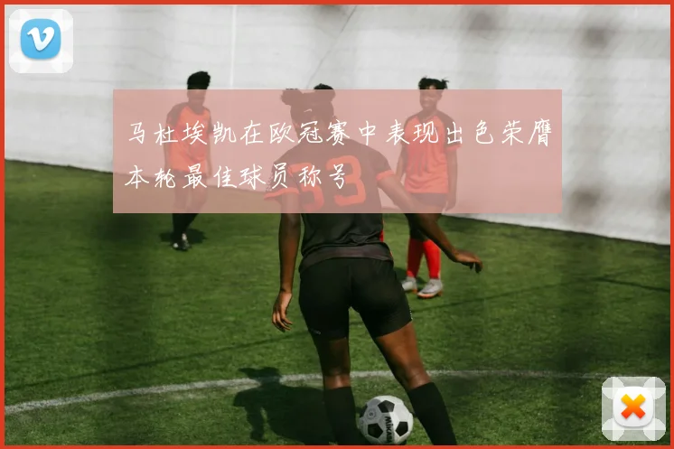 马杜埃凯在欧冠赛中表现出色荣膺本轮最佳球员称号