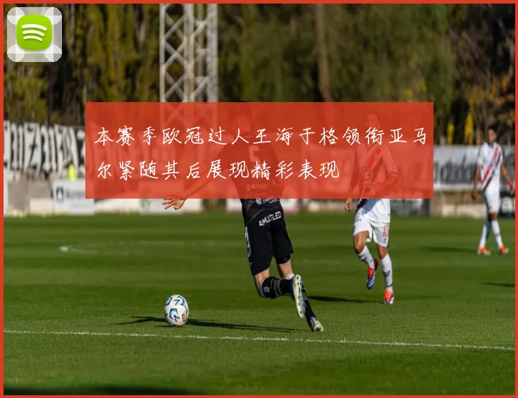 本赛季欧冠过人王海于格领衔亚马尔紧随其后展现精彩表现