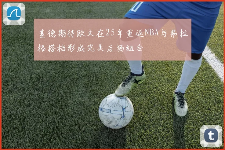 基德期待欧文在25年重返NBA与弗拉格搭档形成完美后场组合