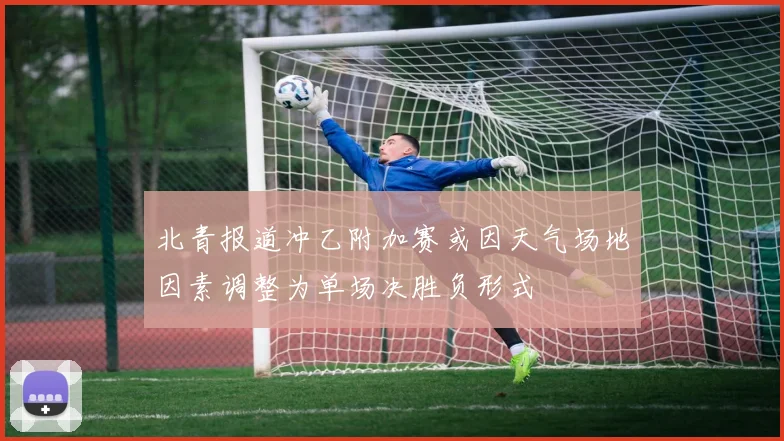 北青报道冲乙附加赛或因天气场地因素调整为单场决胜负形式