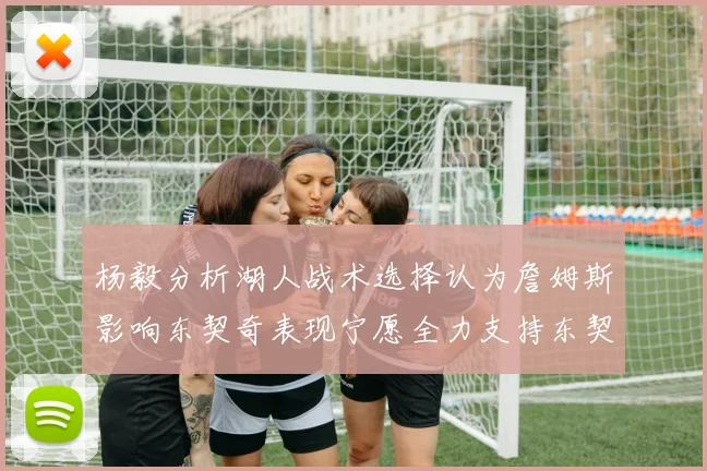 杨毅分析湖人战术选择认为詹姆斯影响东契奇表现宁愿全力支持东契奇