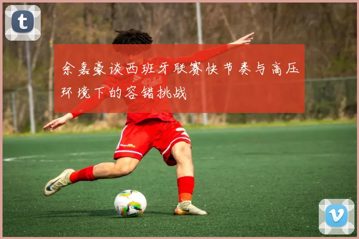 余嘉豪谈西班牙联赛快节奏与高压环境下的容错挑战