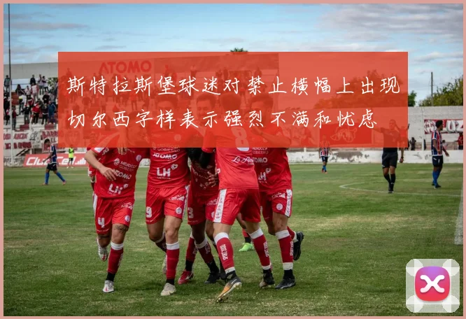 斯特拉斯堡球迷对禁止横幅上出现切尔西字样表示强烈不满和忧虑
