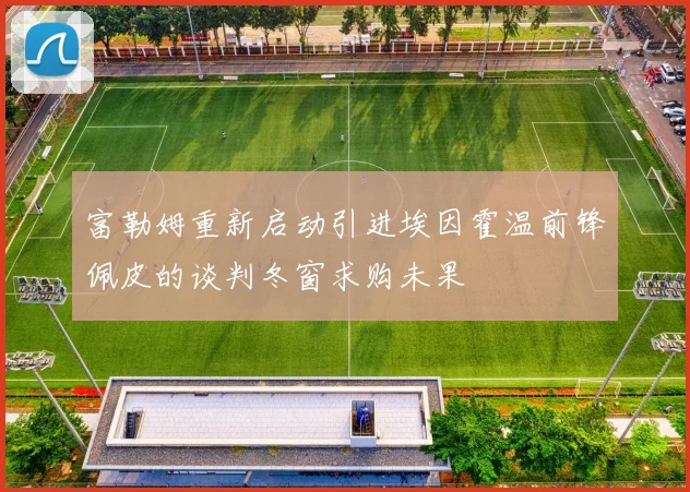 富勒姆重新启动引进埃因霍温前锋佩皮的谈判冬窗求购未果