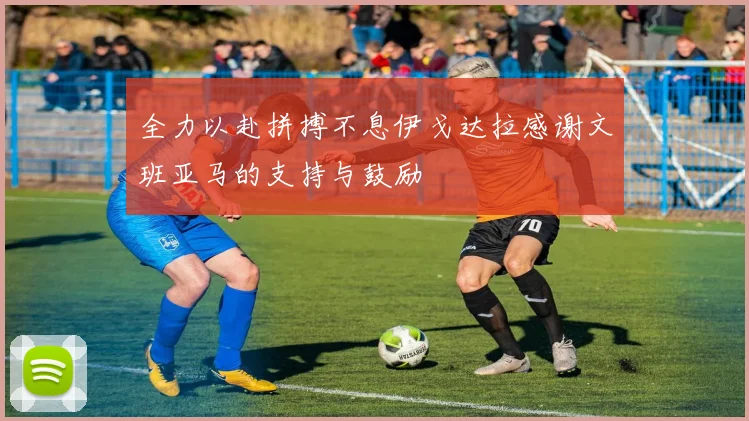 全力以赴拼搏不息伊戈达拉感谢文班亚马的支持与鼓励