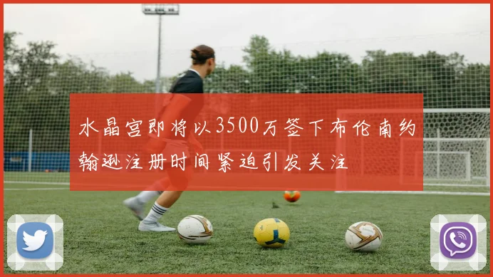 水晶宫即将以3500万签下布伦南约翰逊注册时间紧迫引发关注