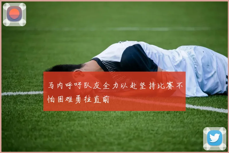 马内呼吁队友全力以赴坚持比赛不怕困难勇往直前