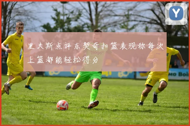 里夫斯点评东契奇扣篮表现称每次上篮都能轻松得分