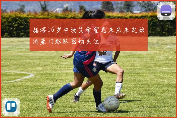 赫塔16岁中场艾希霍恩未来未定欧洲豪门球队密切关注