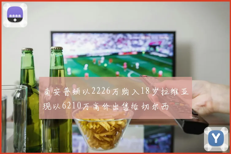南安普顿以2226万购入18岁拉维亚现以6210万高价出售给切尔西