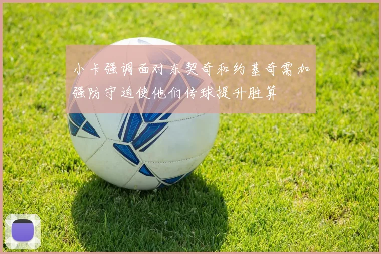 小卡强调面对东契奇和约基奇需加强防守迫使他们传球提升胜算