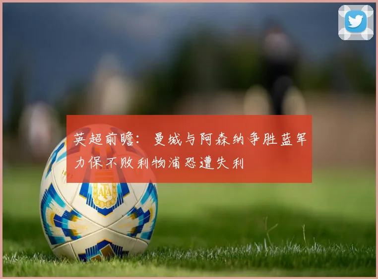 英超前瞻：曼城与阿森纳争胜蓝军力保不败利物浦恐遭失利