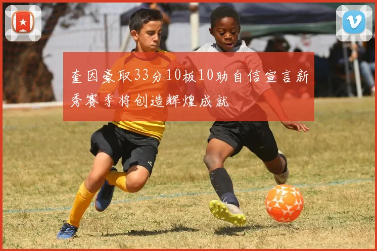 奎因豪取33分10板10助自信宣言新秀赛季将创造辉煌成就