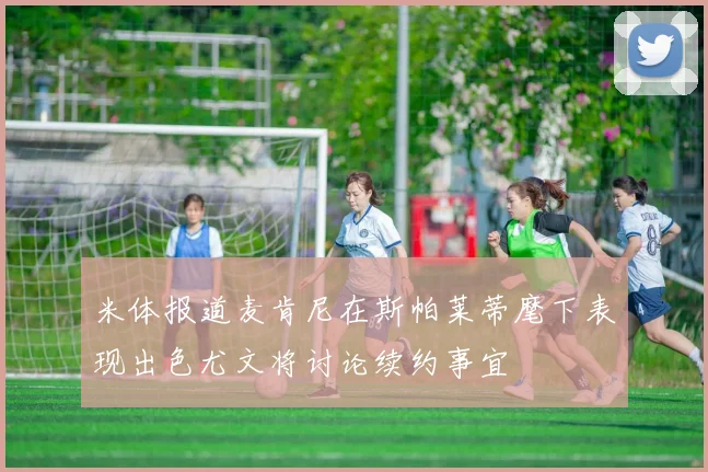 米体报道麦肯尼在斯帕莱蒂麾下表现出色尤文将讨论续约事宜
