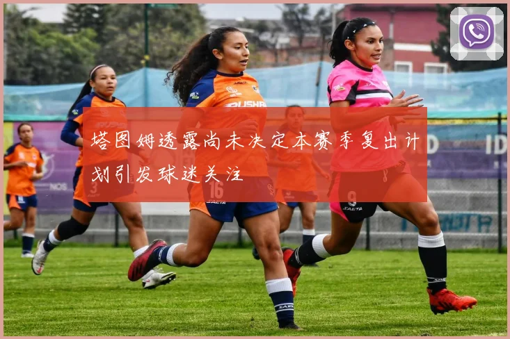 塔图姆透露尚未决定本赛季复出计划引发球迷关注