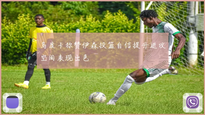 乌度卡称赞伊森投篮自信提升进攻空间表现出色