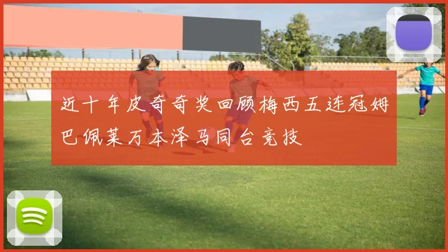 近十年皮奇奇奖回顾梅西五连冠姆巴佩莱万本泽马同台竞技