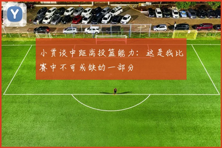 小贾谈中距离投篮能力：这是我比赛中不可或缺的一部分