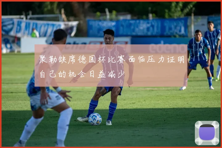 聚勒缺席德国杯比赛面临压力证明自己的机会日益减少