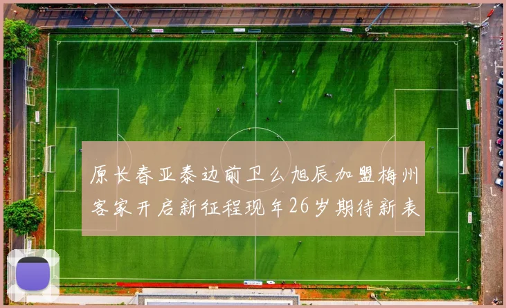 原长春亚泰边前卫么旭辰加盟梅州客家开启新征程现年26岁期待新表现