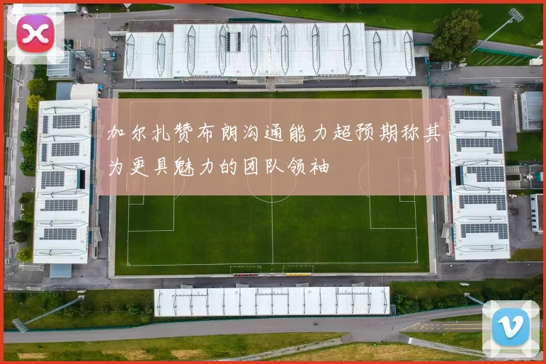 加尔扎赞布朗沟通能力超预期称其为更具魅力的团队领袖