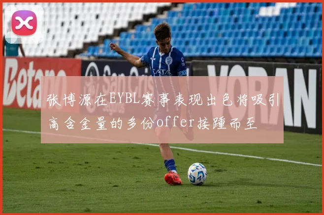 张博源在EYBL赛事表现出色将吸引高含金量的多份offer接踵而至