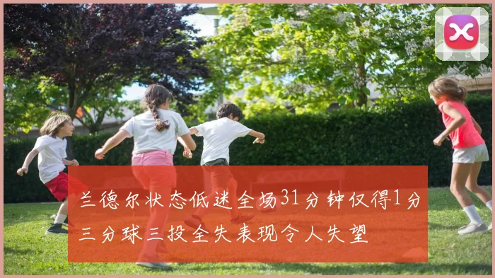 兰德尔状态低迷全场31分钟仅得1分三分球三投全失表现令人失望