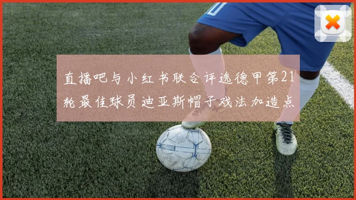 直播吧与小红书联合评选德甲第21轮最佳球员迪亚斯帽子戏法加造点独造五球