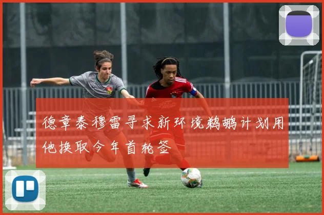 德章泰穆雷寻求新环境鹈鹕计划用他换取今年首轮签
