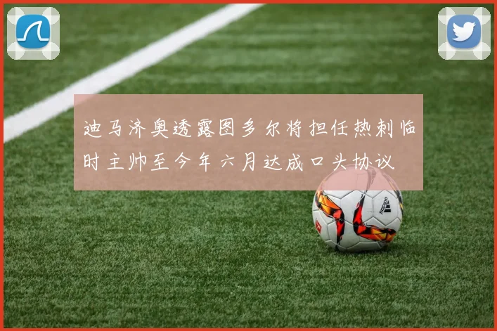 迪马济奥透露图多尔将担任热刺临时主帅至今年六月达成口头协议