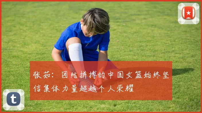 张茹：团结拼搏的中国女篮始终坚信集体力量超越个人荣耀