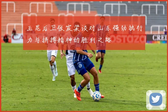 玉昆后卫张宸粱谈对山东强劲执行力与拼搏精神的胜利之路