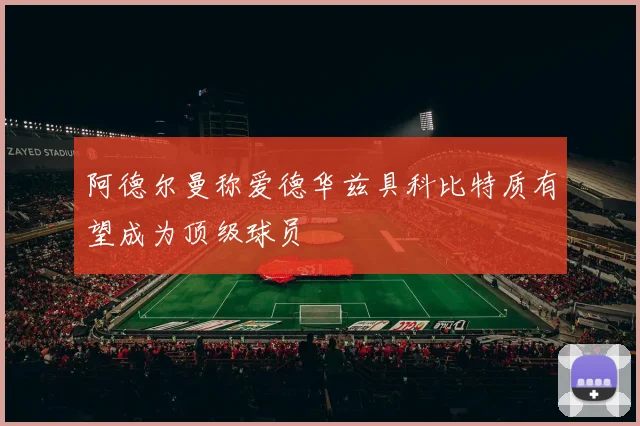 阿德尔曼称爱德华兹具科比特质有望成为顶级球员