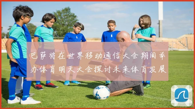 巴萨将在世界移动通信大会期间举办体育明天大会探讨未来体育发展新趋势