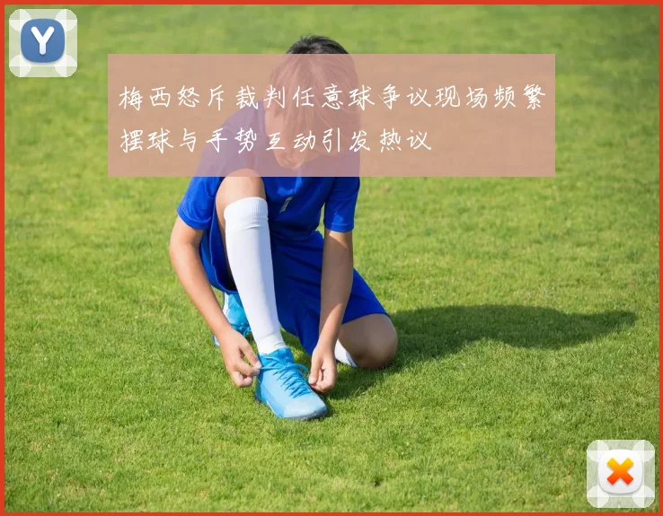 梅西怒斥裁判任意球争议现场频繁摆球与手势互动引发热议