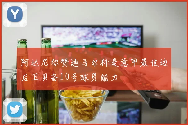阿达尼称赞迪马尔科是意甲最佳边后卫具备10号球员能力