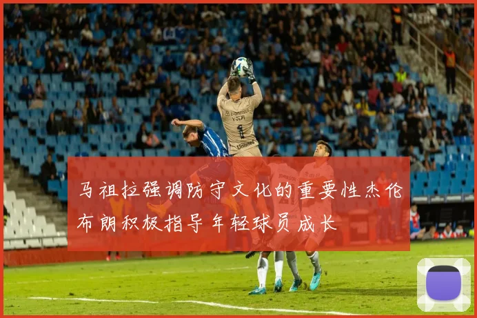 马祖拉强调防守文化的重要性杰伦布朗积极指导年轻球员成长
