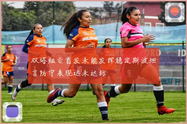 双塔组合首发未能发挥稳定斯波坦言防守表现远未达标