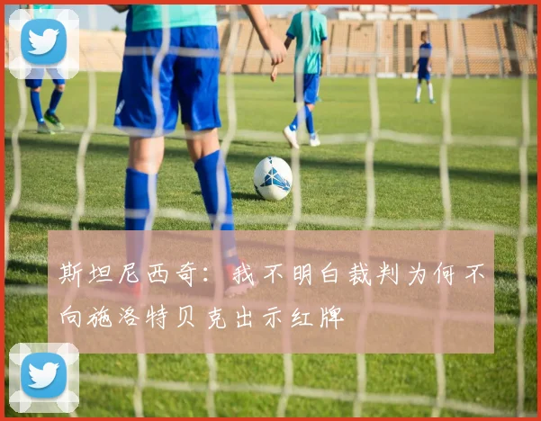 斯坦尼西奇：我不明白裁判为何不向施洛特贝克出示红牌