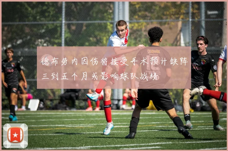 德布劳内因伤将接受手术预计缺阵三到五个月或影响球队战绩