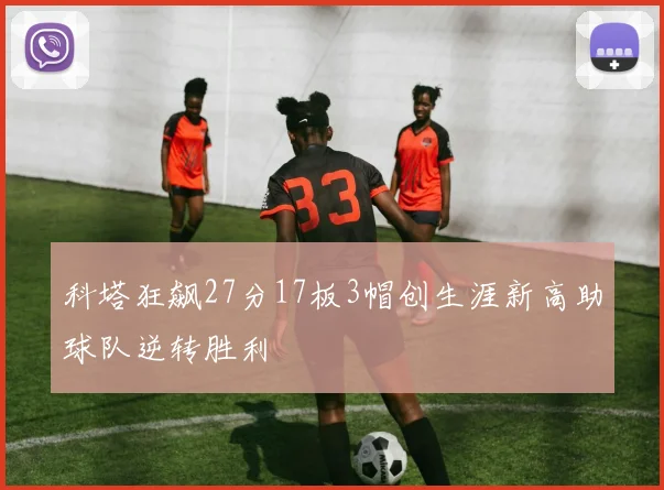 科塔狂飙27分17板3帽创生涯新高助球队逆转胜利