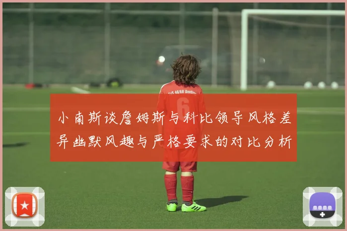小南斯谈詹姆斯与科比领导风格差异幽默风趣与严格要求的对比分析
