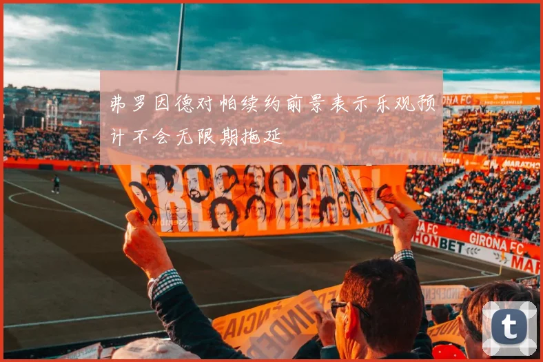 弗罗因德对帕续约前景表示乐观预计不会无限期拖延