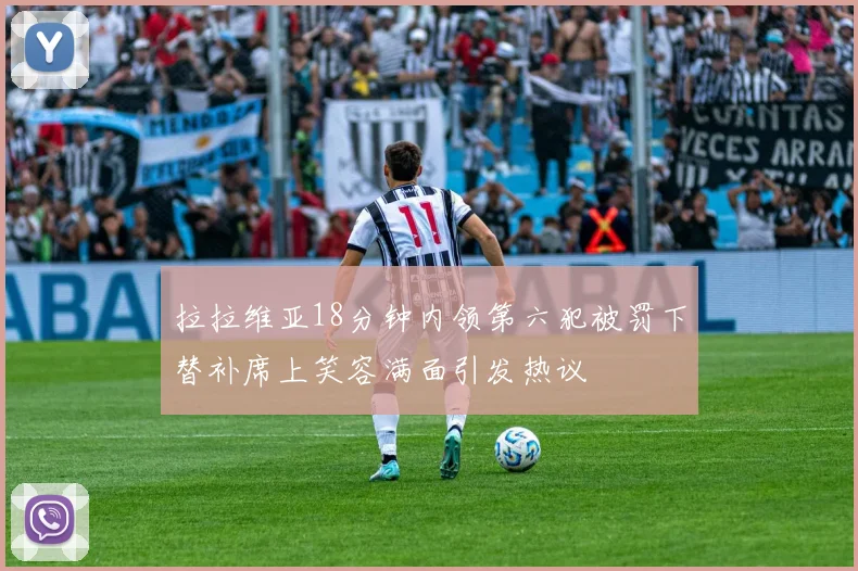 拉拉维亚18分钟内领第六犯被罚下替补席上笑容满面引发热议